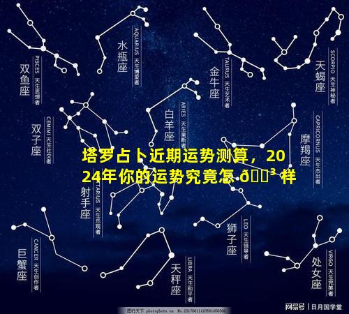 塔罗占卜近期运势测算，2024年你的运势究竟怎 🌳 样